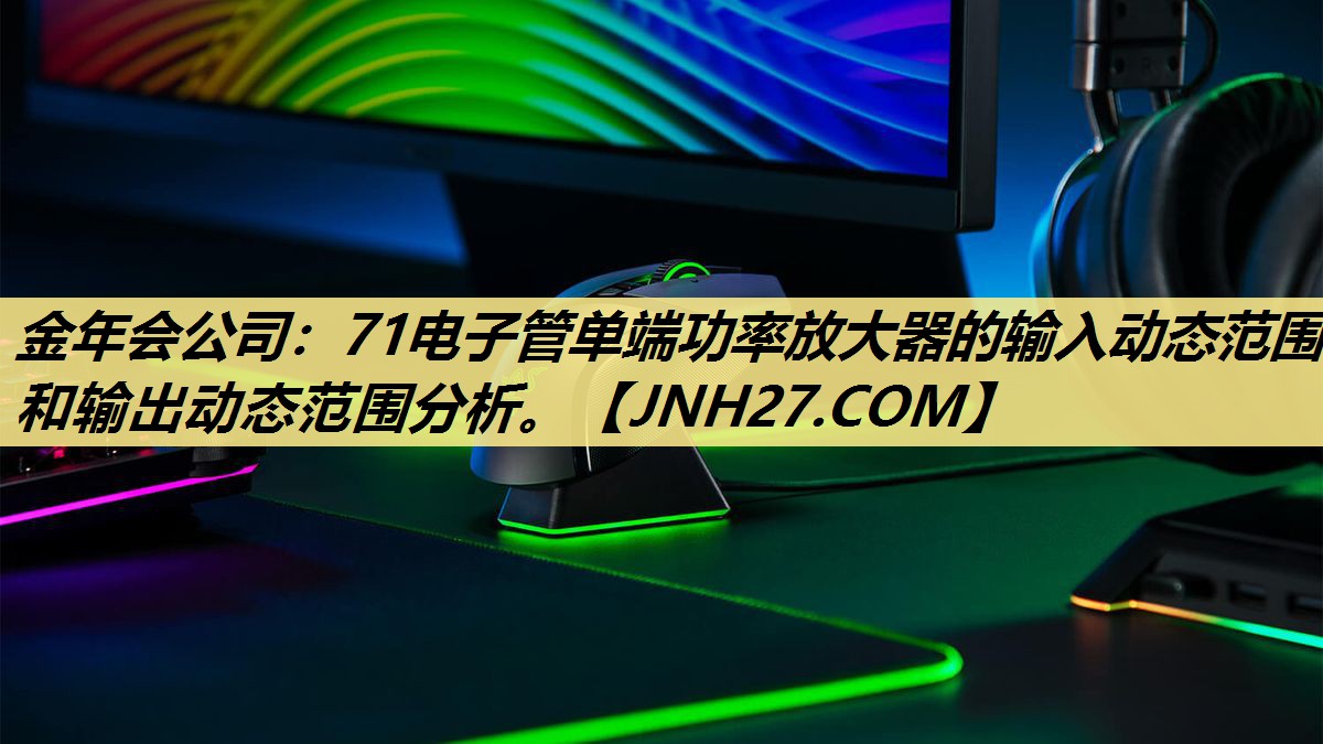 金年会公司：71电子管单端功率放大器的输入动态范围和输出动态范围分析。