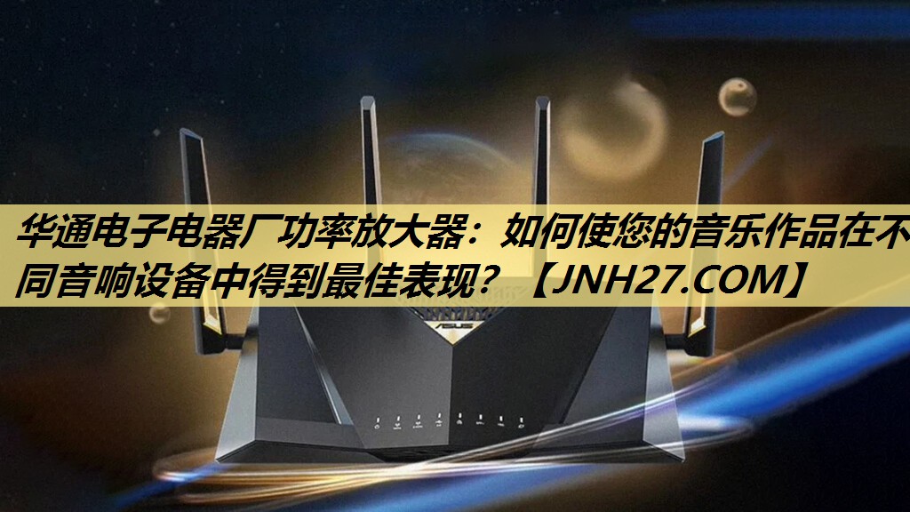 华通电子电器厂功率放大器：如何使您的音乐作品在不同音响设备中得到最佳表现？
