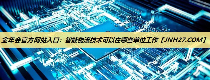 智能物流技术可以在哪些单位工作