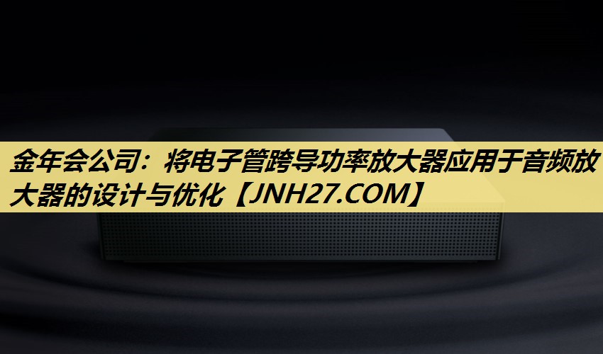 将电子管跨导功率放大器应用于音频放大器的设计与优化