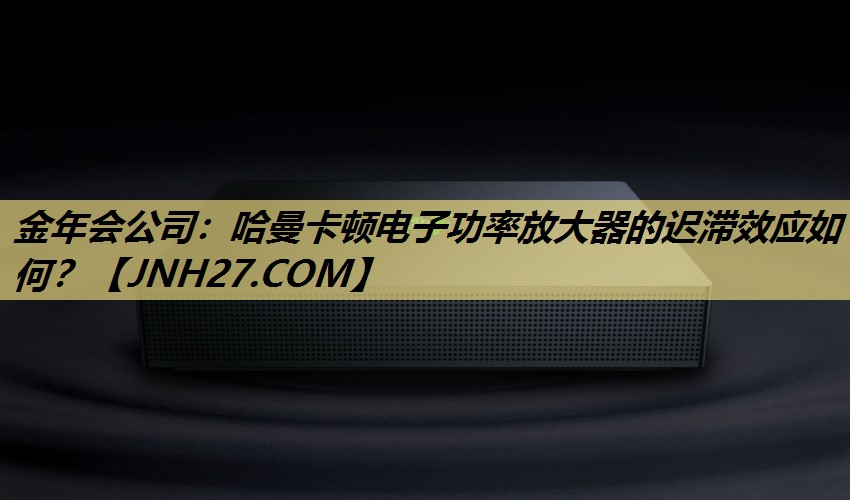 哈曼卡顿电子功率放大器的迟滞效应如何？