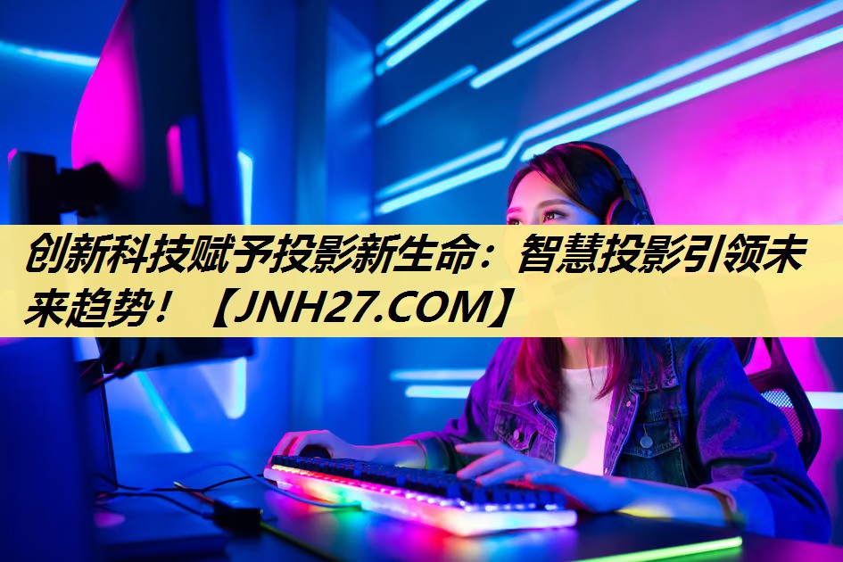 创新科技赋予投影新生命：智慧投影引领未来趋势！
