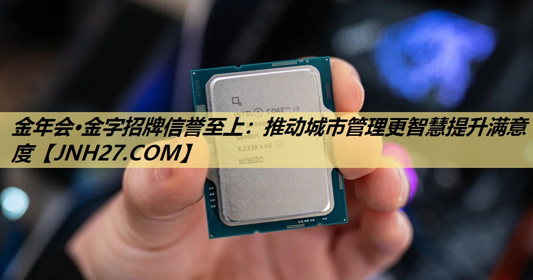 金年会·金字招牌信誉至上：推动城市管理更智慧提升满意度