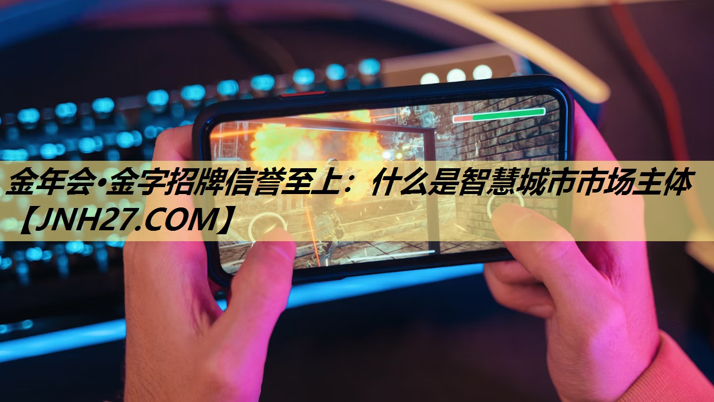 金年会·金字招牌信誉至上：什么是智慧城市市场主体