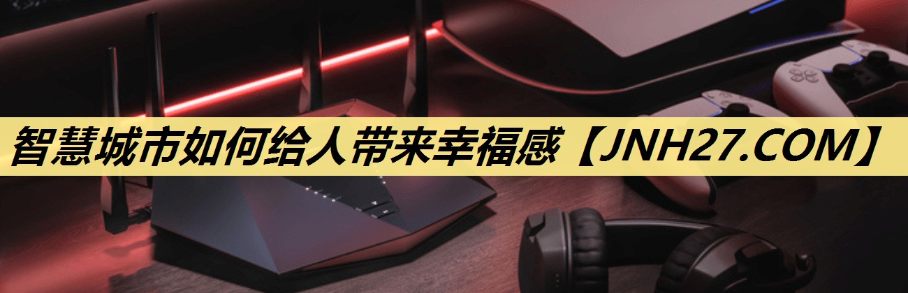 智慧城市如何给人带来幸福感 智慧城市如何给人带来幸福感