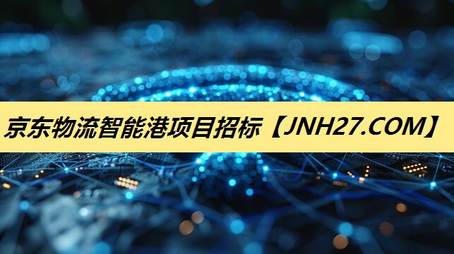 京东物流智能港项目招标 京东物流智能港项目招标